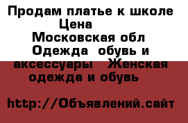  Продам платье к школе › Цена ­ 700 - Московская обл. Одежда, обувь и аксессуары » Женская одежда и обувь   